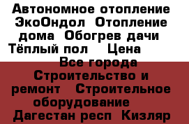 Автономное отопление ЭкоОндол. Отопление дома. Обогрев дачи. Тёплый пол. › Цена ­ 2 150 - Все города Строительство и ремонт » Строительное оборудование   . Дагестан респ.,Кизляр г.